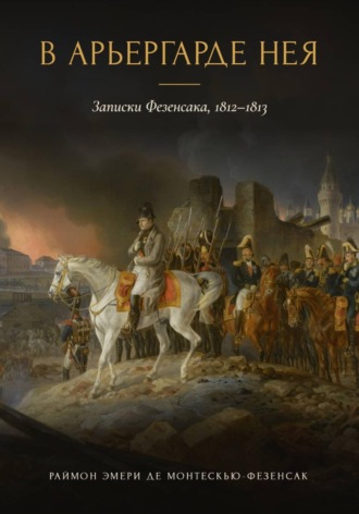 Раймон Эмери де Монтескью-Фезенсак. В арьергарде Нея. Записки Фезенсака, 1812–1813