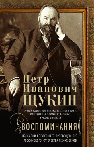 Петр Щукин. Воспоминания. Из жизни богатейшего просвещенного российского купечества XIX—XX веков