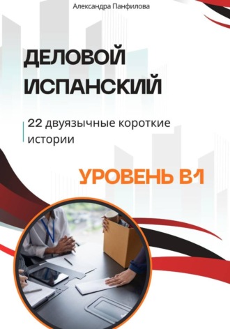 Александра Панфилова. Деловой испанский - 22 двуязычные короткие истории. Уровень B1
