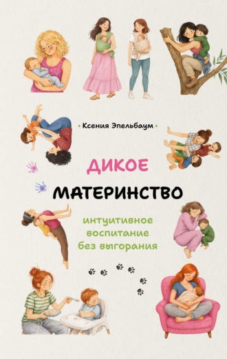 Ксения Эпельбаум. Дикое материнство. Интуитивное воспитание без выгорания