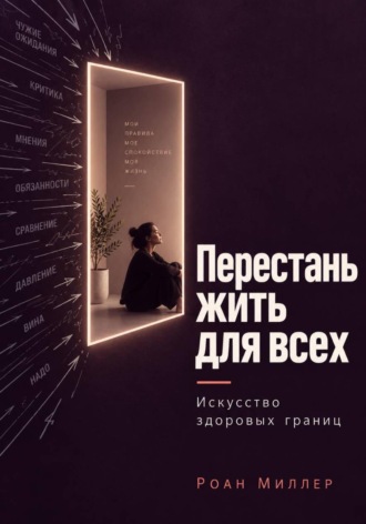 Роан Миллер. Перестань жить для всех. Искусство здоровых границ