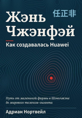 Адриан Нортвейл. Жэнь Чжэнфэй. Как создавалась Huawei