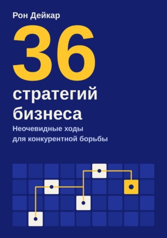 Рон Дейкар. 36 стратегий бизнеса. Неочевидные ходы для конкурентной борьбы