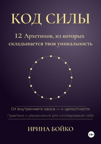 Ирина Бойко. Код силы: 12 архетипов, из которых складывается твоя уникальность. От внутреннего хаоса — к  целостности. Практики и упражнения для исследования себя