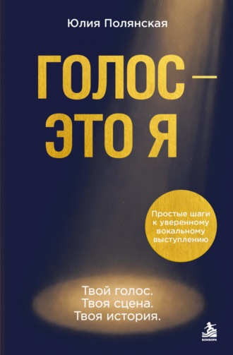 Юлия Полянская. Голос – это я. Простые шаги к уверенному вокальному выступлению. Твой голос. Твоя сцена. Твоя история
