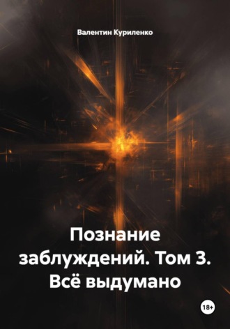 Валентин Куриленко. Познание заблуждений. Том 3. Всё выдумано