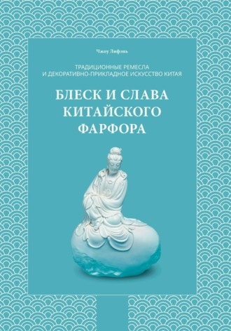 Лифэнь Чжоу. Традиционные ремесла и декоративно-прикладное искусство Китая. Блеск и слава китайского фарфора.
