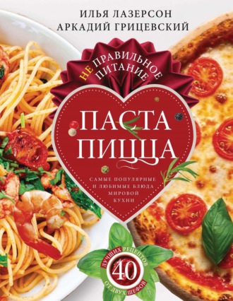 Илья Лазерсон. Не правильное питание – паста & пицца. Самые популярные и любимые блюда мировой кухни