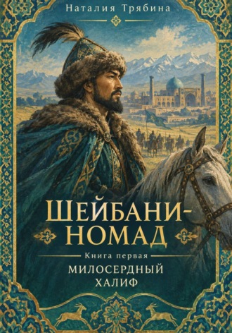 Наталия Николаевна Трябина. Шейбани-номад. Книга первая. Милосердный халиф