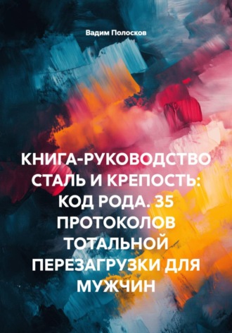 Вадим Полосков. КНИГА-РУКОВОДСТВО СТАЛЬ И КРЕПОСТЬ: КОД РОДА. 35 ПРОТОКОЛОВ ТОТАЛЬНОЙ ПЕРЕЗАГРУЗКИ ДЛЯ МУЖЧИН