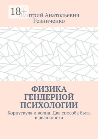 Дмитрий Анатольевич Резниченко. Физика гендерной психологии. Корпускула и волна. Два способа быть в реальности