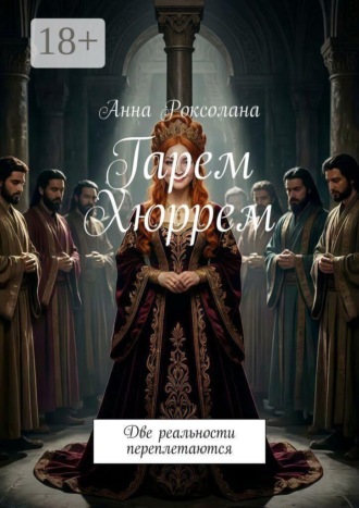 Анна Роксолана. Гарем Хюррем. Две реальности переплетаются