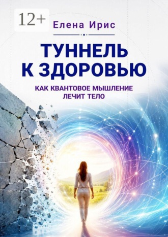 Елена Ирис. Туннель к здоровью: как квантовое мышление лечит тело