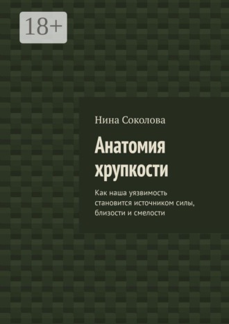Нина Соколова. Анатомия хрупкости. Как наша уязвимость становится источником силы, близости и смелости