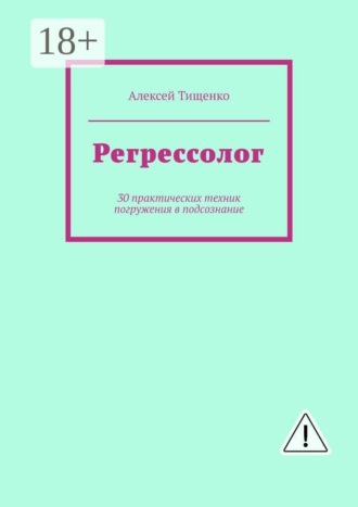 Алексей Тищенко. Регрессолог. 30 практических техник погружения в подсознание