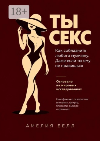 Амелия Белл. Ты — Секс. Как соблазнить любого мужчину. Даже если ты ему не нравишься