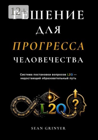 Sean Grinyer. РЕШЕНИЕ ДЛЯ ПРОГРЕССА ЧЕЛОВЕЧЕСТВА. Система постановки вопросов L2Q — недостающий образовательный путь