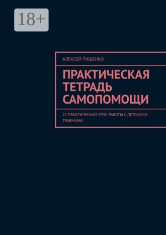 Алексей Тищенко. Практическая тетрадь самопомощи. 21 практический урок работы с детскими травмами