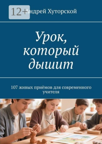 Андрей Хуторской. Урок, который дышит. 107 живых приёмов для современного учителя