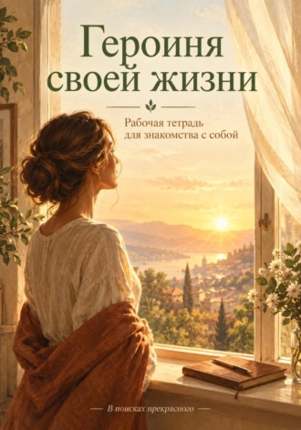 В поисках прекрасного. Героиня своей жизни. Рабочая тетрадь для бережного знакомства с собой