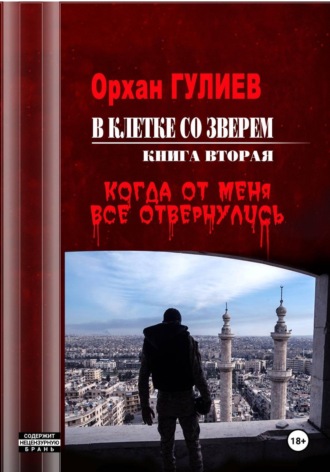 Орхан Гулиев. В клетке со зверем. Книга вторая. Когда от меня все отвернулись.