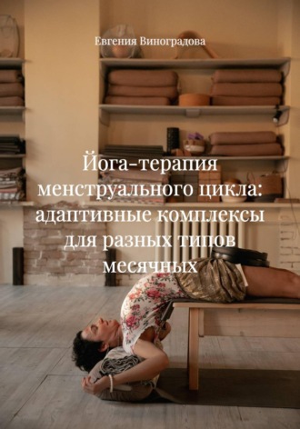 Евгения Виноградова. Йога-терапия менструального цикла: адаптивные комплексы для разных типов месячных
