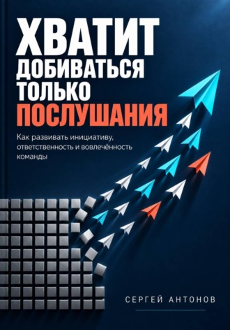 Сергей Антонов. Хватит добиваться только послушания. Как развивать инициативу, ответственность и вовлечённость команды