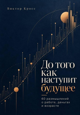 Виктор Кросс. До того как наступит будущее. 60 размышлений о работе, деньгах и возрасте