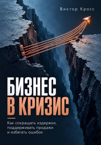 Виктор Кросс. Бизнес в кризис. Как сокращать издержки, поддерживать продажи и избегать ошибок