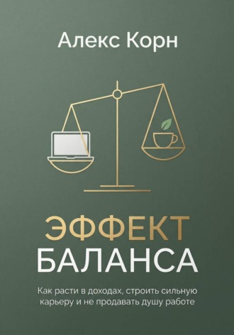 Алекс Корн. Эффект баланса. Как расти в доходах, строить сильную карьеру и не продавать душу работе