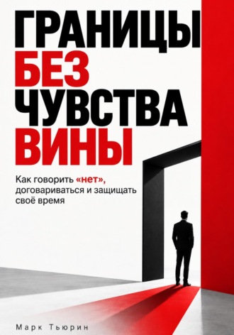 Марк Тьюрин. Границы без чувства вины: Как говорить «нет», договариваться и защищать своё время