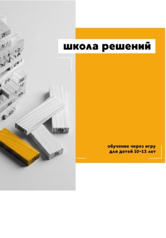 . Школа решений. Обучение через игру для детей 10–13 лет