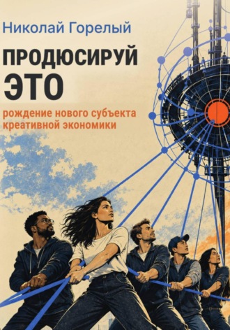 Николай Горелый. Продюсируй это. Рождение нового субъекта креативной экономики