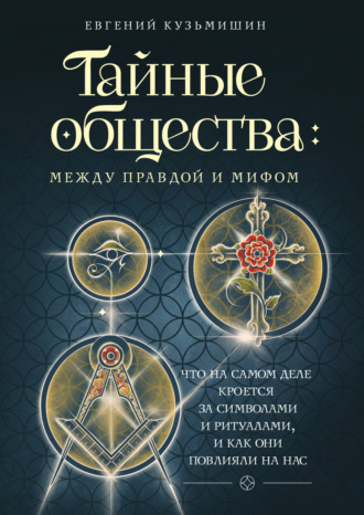 Евгений Кузьмишин. Тайные общества: между правдой и мифом. Что на самом деле кроется за символами и ритуалами и как они повлияли на нас