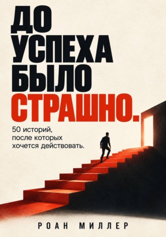. До успеха было страшно. 50 историй, после которых хочется действовать