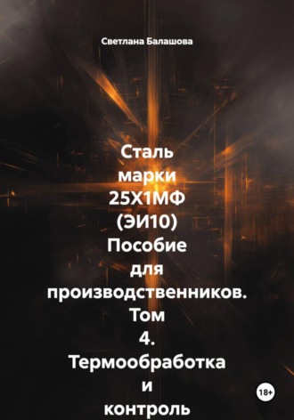 Светлана Балашова. Сталь марки 25Х1МФ (ЭИ10) Пособие для производственников. Том 4. Термообработка и контроль качества изделий РОСАТОМ и ТЭЦ