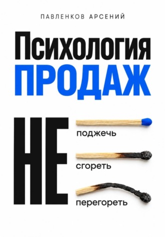 Арсений Павленков. Психология продаж. Не поджечь. Не сгореть. Не перегореть