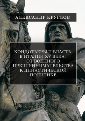 Александр Круглов. Кондотьеры и власть в Италии XV века: От военного предпринимательства к династической политике