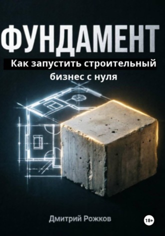 ДМИТРИЙ РОЖКОВ. ФУНДАМЕНТ. Как запустить строительный бизнес с нуля, не прогореть на сметах и создать компанию, которая работает без тебя.