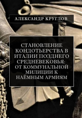 Александр Круглов. Становление кондотьерства в Италии позднего Средневековья: от коммунальной милиции к наёмным армиям (2).epub