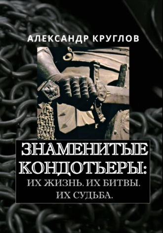 Александр Круглов. Знаменитые кондотьеры: Их жизнь. Их битвы. Их судьба