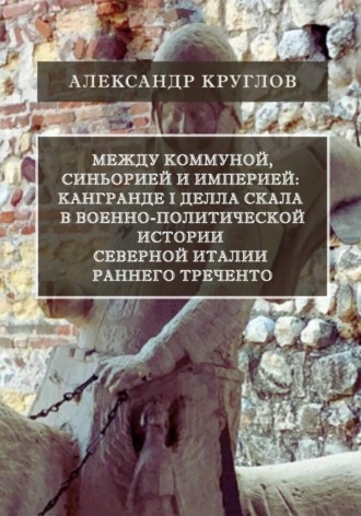 Александр Круглов. Между коммуной, синьорией и империей: Кангранде I делла Скала в военно-политической истории Северной Италии раннего Треченто