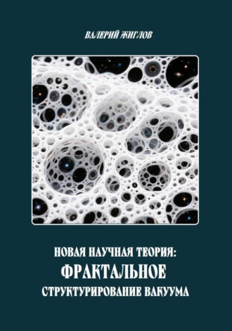 Валерий Жиглов. Новая научная теория: Фрактальное структурирование вакуума