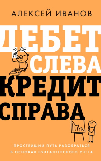 Алексей Иванов. Дебет слева, кредит справа. Простейший путь разобраться в основах бухгалтерского учета