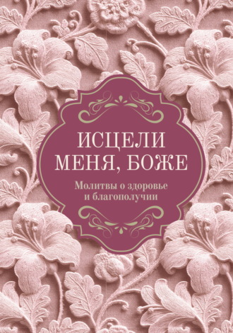 Молитвослов. Исцели меня, Боже. Молитвы о здоровье и благополучии
