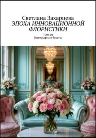 Светлана Захарцева. Том 10 «Интерьерные букеты» Эпоха инновационной флористики