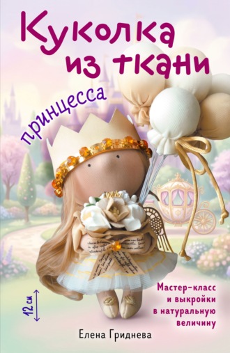 Елена Гриднева. Куколка из ткани. Принцесса. Мастер-класс и выкройки в натуральную величину
