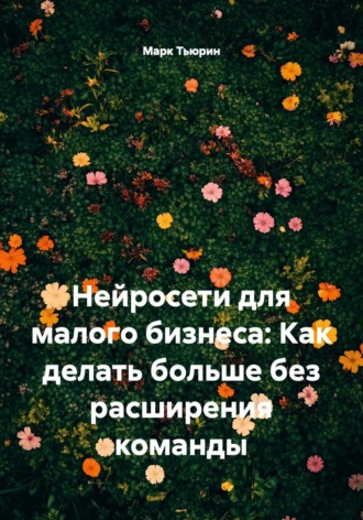 Марк Тьюрин. Нейросети для малого бизнеса: Как делать больше без расширения команды
