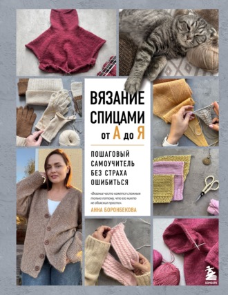Анна Боронбекова. Вязание спицами от А до Я. Пошаговый самоучитель без страха ошибиться
