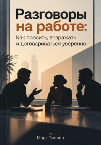 Марк Тьюрин. Разговоры на работе: Как просить, возражать и договариваться уверенно